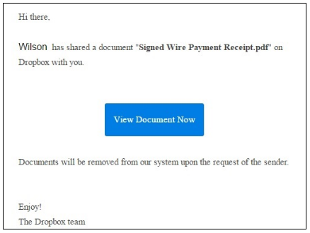 Phishing email: Hi there, Wilson has shared a document "Signed Wire Payment Receipt.pdf" on Dropbox with you. "View document now" Documents will be removed from our system upon the request of the sender. Enjoy! The Dropbox team